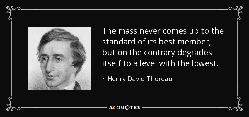 The mass never comes up to the standard of its best member, but on the contrary degrades itself to a level with the lowest. - Henry David Thoreau