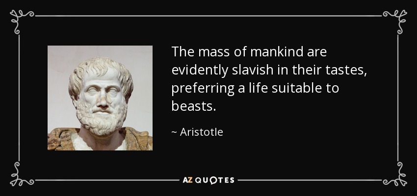 The mass of mankind are evidently slavish in their tastes, preferring a life suitable to beasts. - Aristotle