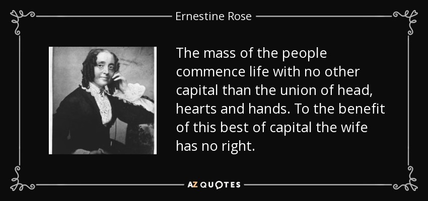 The mass of the people commence life with no other capital than the union of head, hearts and hands. To the benefit of this best of capital the wife has no right. - Ernestine Rose