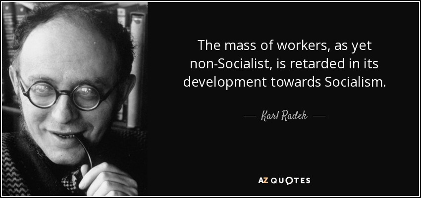 The mass of workers, as yet non-Socialist, is retarded in its development towards Socialism. - Karl Radek