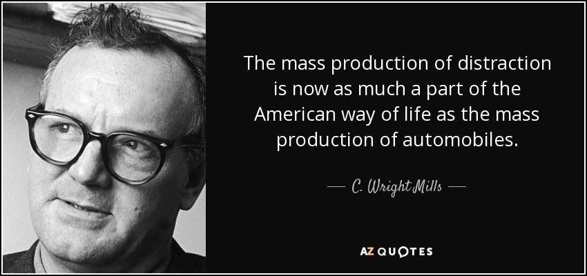 The mass production of distraction is now as much a part of the American way of life as the mass production of automobiles. - C. Wright Mills