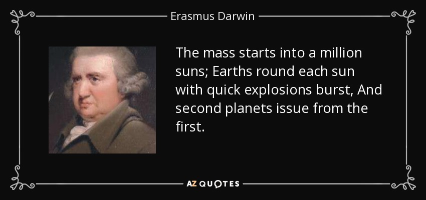 The mass starts into a million suns; Earths round each sun with quick explosions burst, And second planets issue from the first. - Erasmus Darwin