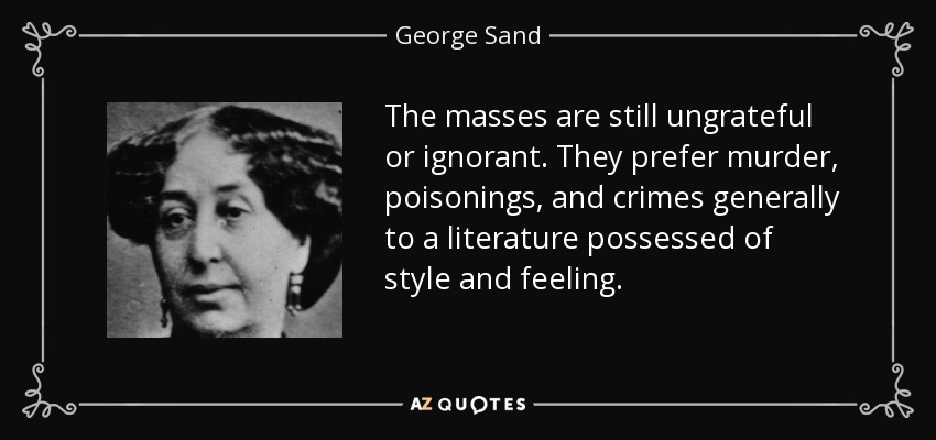 The masses are still ungrateful or ignorant. They prefer murder, poisonings, and crimes generally to a literature possessed of style and feeling. - George Sand