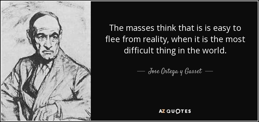 The masses think that is is easy to flee from reality, when it is the most difficult thing in the world. - Jose Ortega y Gasset