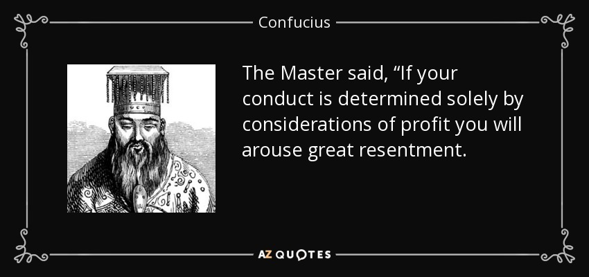 The Master said, “If your conduct is determined solely by considerations of profit you will arouse great resentment. - Confucius