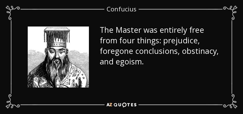 The Master was entirely free from four things: prejudice, foregone conclusions, obstinacy, and egoism. - Confucius