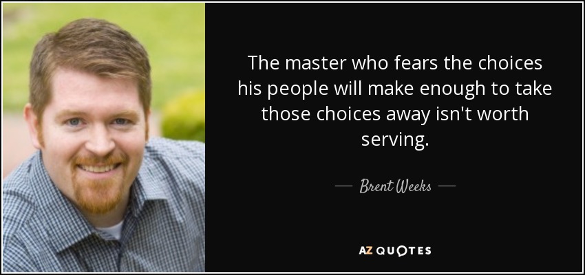 The master who fears the choices his people will make enough to take those choices away isn't worth serving. - Brent Weeks