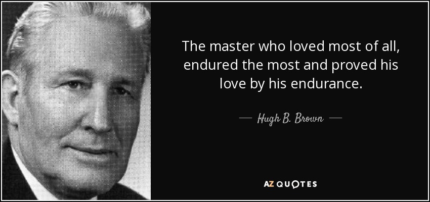 The master who loved most of all, endured the most and proved his love by his endurance. - Hugh B. Brown
