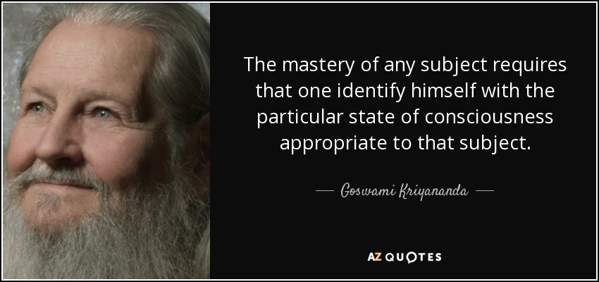 The mastery of any subject requires that one identify himself with the particular state of consciousness appropriate to that subject. - Goswami Kriyananda