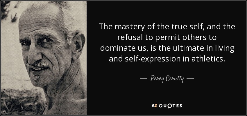 The Mastery Of The True Self, And The Refusal To Permit Others To Dominate Us, Is The Ultimate In Living And Self-Expression In Athletics. - Percy Cerutty