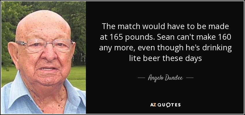 The match would have to be made at 165 pounds. Sean can't make 160 any more, even though he's drinking lite beer these days - Angelo Dundee