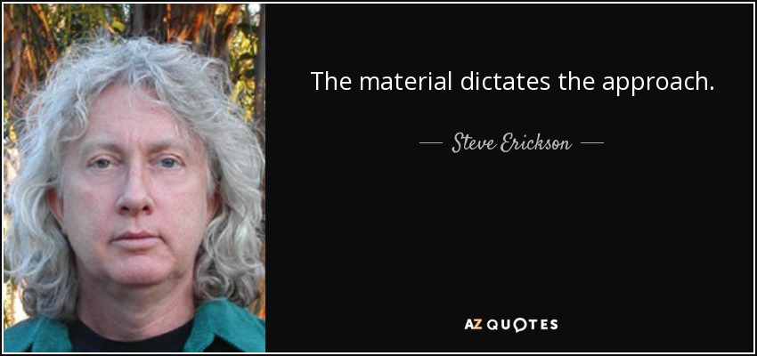 The material dictates the approach. - Steve Erickson