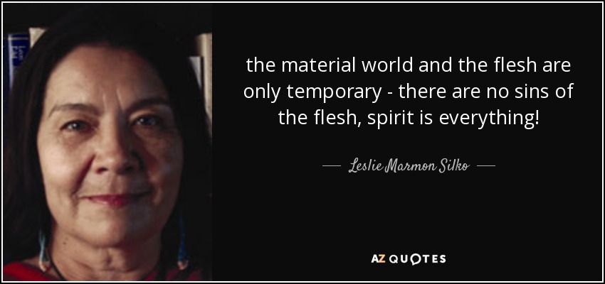 the material world and the flesh are only temporary - there are no sins of the flesh, spirit is everything! - Leslie Marmon Silko