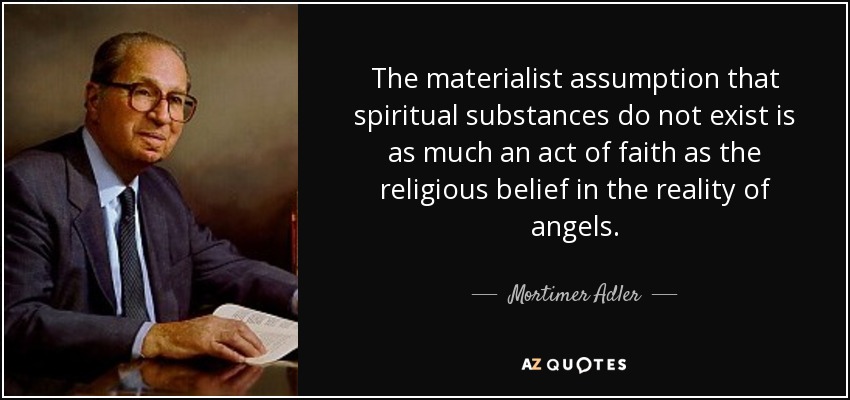 The materialist assumption that spiritual substances do not exist is as much an act of faith as the religious belief in the reality of angels. - Mortimer Adler