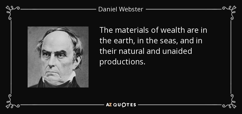 The materials of wealth are in the earth, in the seas, and in their natural and unaided productions. - Daniel Webster