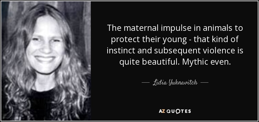 The maternal impulse in animals to protect their young - that kind of instinct and subsequent violence is quite beautiful. Mythic even. - Lidia Yuknavitch
