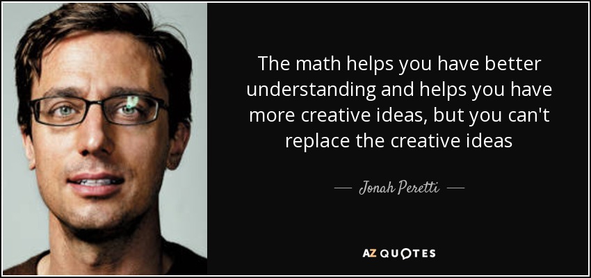 The math helps you have better understanding and helps you have more creative ideas, but you can't replace the creative ideas - Jonah Peretti