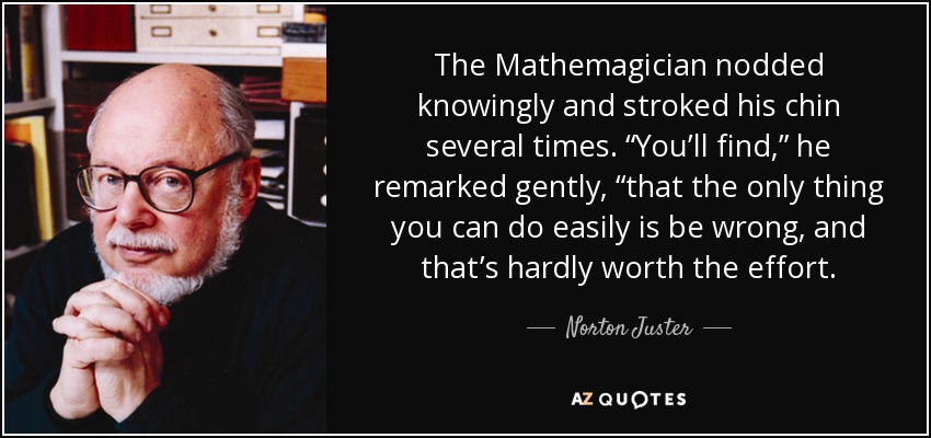 The Mathemagician nodded knowingly and stroked his chin several times. “You’ll find,” he remarked gently, “that the only thing you can do easily is be wrong, and that’s hardly worth the effort. - Norton Juster
