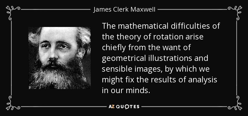 The mathematical difficulties of the theory of rotation arise chiefly from the want of geometrical illustrations and sensible images, by which we might fix the results of analysis in our minds. - James Clerk Maxwell