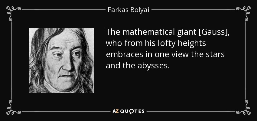 The mathematical giant [Gauss], who from his lofty heights embraces in one view the stars and the abysses. - Farkas Bolyai