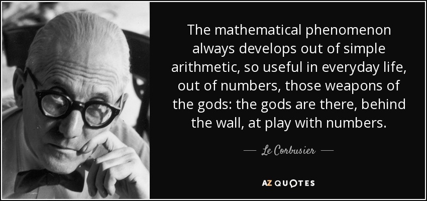 The mathematical phenomenon always develops out of simple arithmetic, so useful in everyday life, out of numbers, those weapons of the gods: the gods are there, behind the wall, at play with numbers. - Le Corbusier