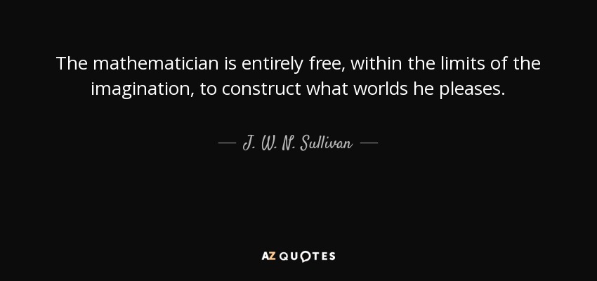 The mathematician is entirely free, within the limits of the imagination, to construct what worlds he pleases. - J. W. N. Sullivan