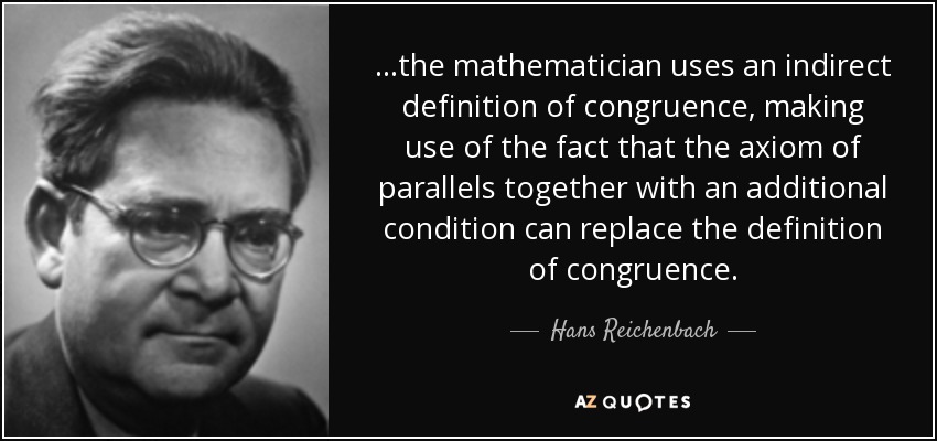 ...the mathematician uses an indirect definition of congruence, making use of the fact that the axiom of parallels together with an additional condition can replace the definition of congruence. - Hans Reichenbach