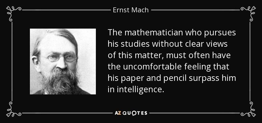 The mathematician who pursues his studies without clear views of this matter, must often have the uncomfortable feeling that his paper and pencil surpass him in intelligence. - Ernst Mach