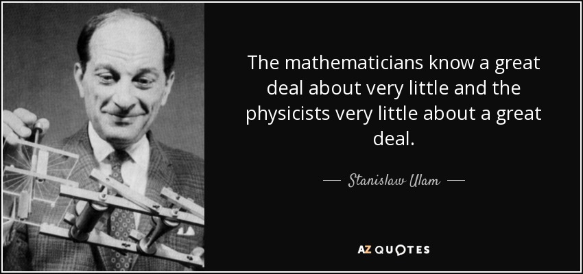 The mathematicians know a great deal about very little and the physicists very little about a great deal. - Stanislaw Ulam