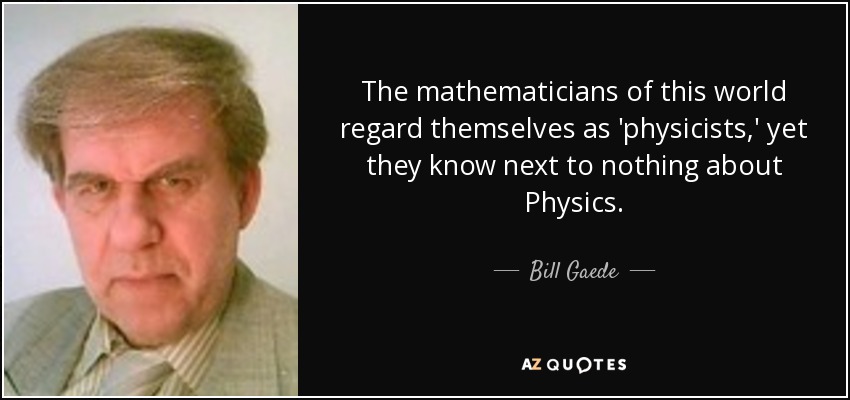 The mathematicians of this world regard themselves as 'physicists,' yet they know next to nothing about Physics. - Bill Gaede