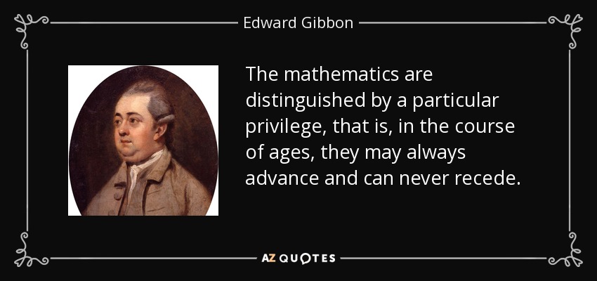 The mathematics are distinguished by a particular privilege, that is, in the course of ages, they may always advance and can never recede. - Edward Gibbon