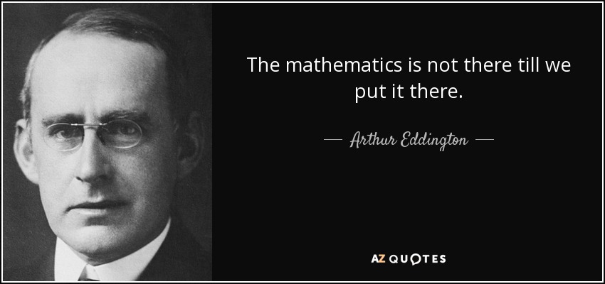 The mathematics is not there till we put it there. - Arthur Eddington