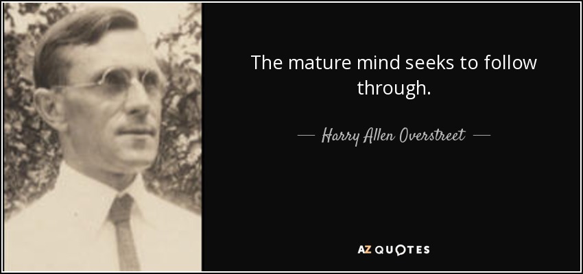 The mature mind seeks to follow through. - Harry Allen Overstreet