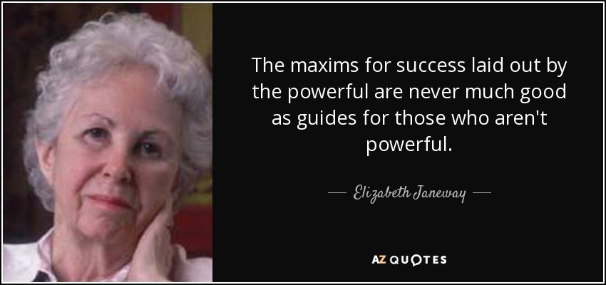The maxims for success laid out by the powerful are never much good as guides for those who aren't powerful. - Elizabeth Janeway