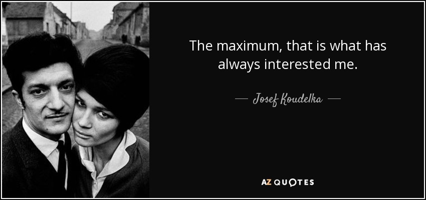 The maximum, that is what has always interested me. - Josef Koudelka