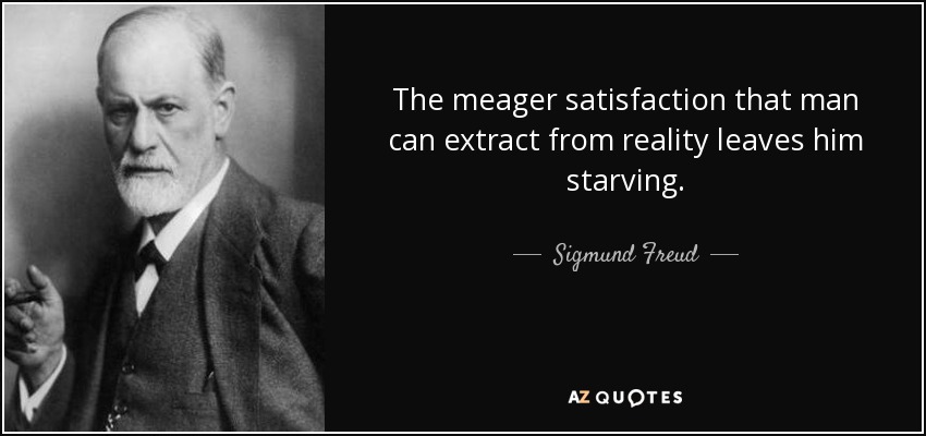 The meager satisfaction that man can extract from reality leaves him starving. - Sigmund Freud