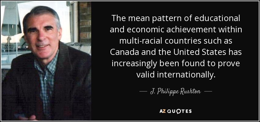 The mean pattern of educational and economic achievement within multi-racial countries such as Canada and the United States has increasingly been found to prove valid internationally. - J. Philippe Rushton