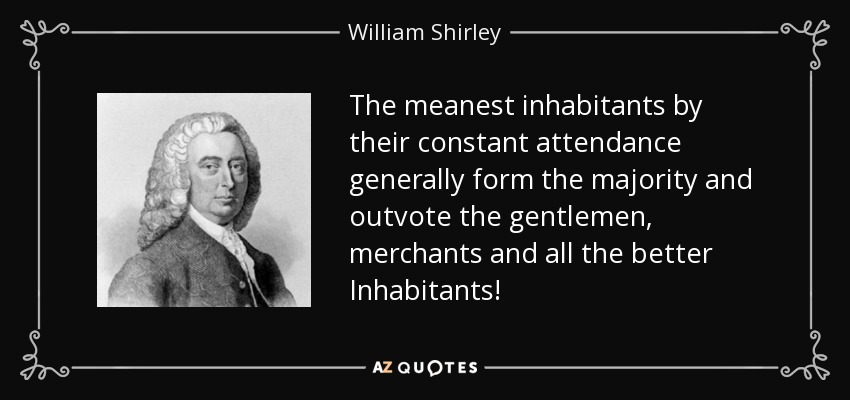 The meanest inhabitants by their constant attendance generally form the majority and outvote the gentlemen, merchants and all the better Inhabitants! - William Shirley