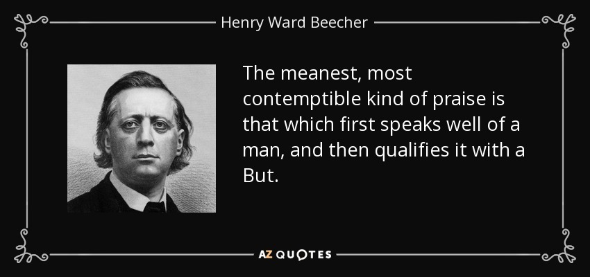 The meanest, most contemptible kind of praise is that which first speaks well of a man, and then qualifies it with a But. - Henry Ward Beecher