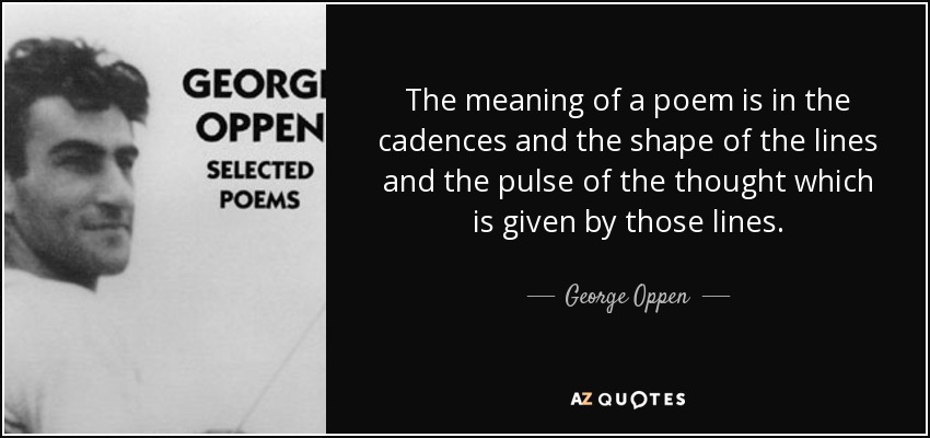The meaning of a poem is in the cadences and the shape of the lines and the pulse of the thought which is given by those lines. - George Oppen