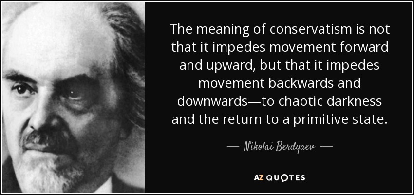 The meaning of conservatism is not that it impedes movement forward and upward, but that it impedes movement backwards and downwards—to chaotic darkness and the return to a primitive state. - Nikolai Berdyaev
