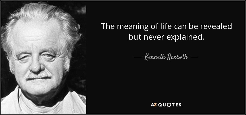 The meaning of life can be revealed but never explained. - Kenneth Rexroth
