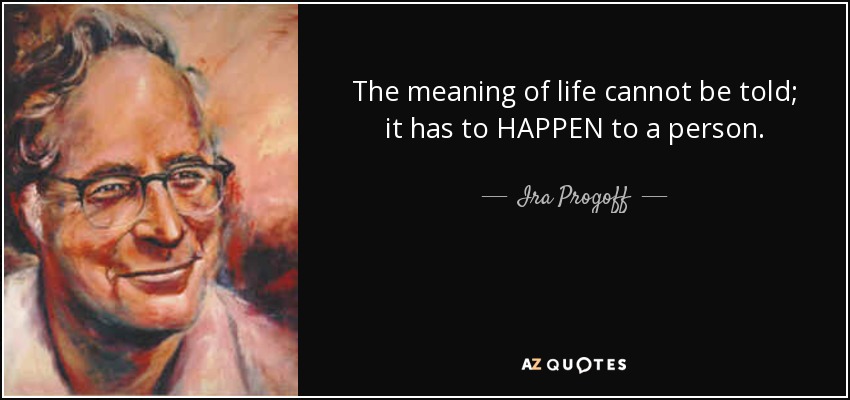 The meaning of life cannot be told; it has to HAPPEN to a person. - Ira Progoff