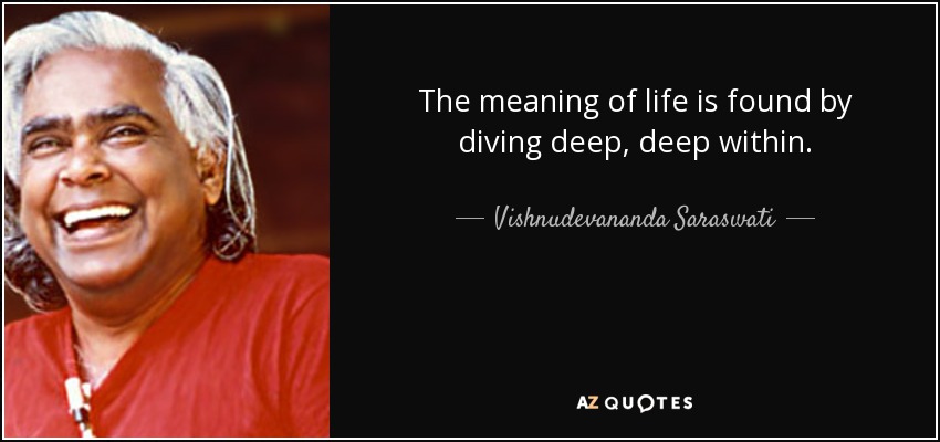 The meaning of life is found by diving deep, deep within. - Vishnudevananda Saraswati
