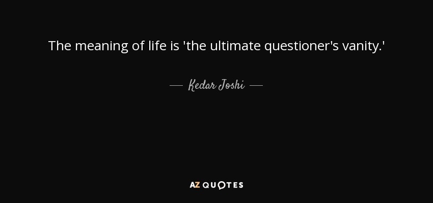 The meaning of life is 'the ultimate questioner's vanity.' - Kedar Joshi