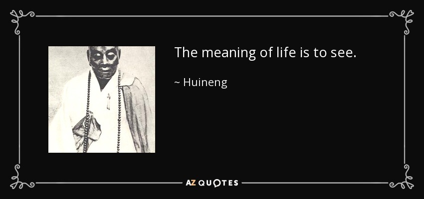The meaning of life is to see. - Huineng