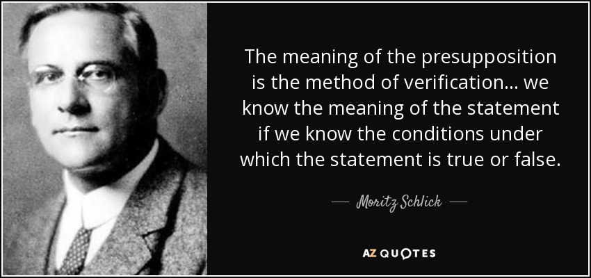 The meaning of the presupposition is the method of verification… we know the meaning of the statement if we know the conditions under which the statement is true or false. - Moritz Schlick
