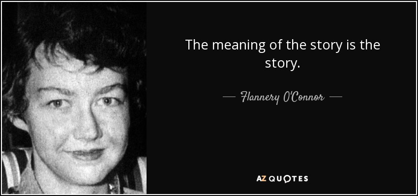 The meaning of the story is the story. - Flannery O'Connor