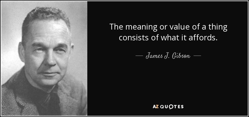 The meaning or value of a thing consists of what it affords. - James J. Gibson