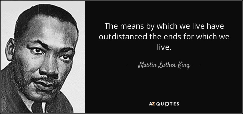 The means by which we live have outdistanced the ends for which we live. - Martin Luther King, Jr.